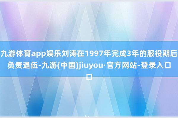 九游体育app娱乐刘涛在1997年完成3年的服役期后负责退伍-九游(中国)jiuyou·官方网站-登录入口