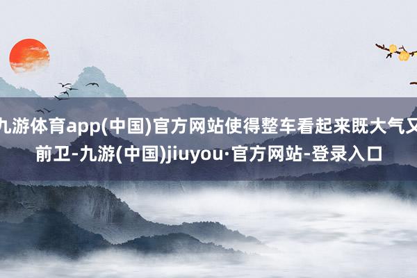 九游体育app(中国)官方网站使得整车看起来既大气又前卫-九游(中国)jiuyou·官方网站-登录入口