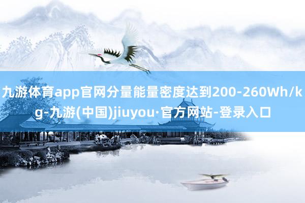 九游体育app官网分量能量密度达到200-260Wh/kg-九游(中国)jiuyou·官方网站-登录入口