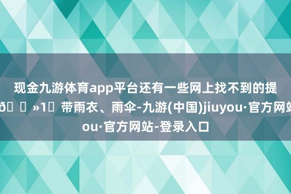 现金九游体育app平台还有一些网上找不到的提议👇🏻1⃣带雨衣、雨伞-九游(中国)jiuyou·官方网站-登录入口