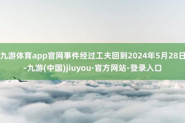 九游体育app官网事件经过工夫回到2024年5月28日-九游(中国)jiuyou·官方网站-登录入口