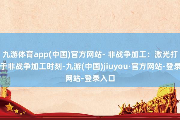 九游体育app(中国)官方网站- 非战争加工：激光打孔属于非战争加工时刻-九游(中国)jiuyou·官方网站-登录入口