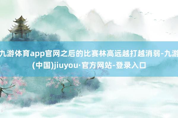 九游体育app官网之后的比赛林高远越打越消弱-九游(中国)jiuyou·官方网站-登录入口