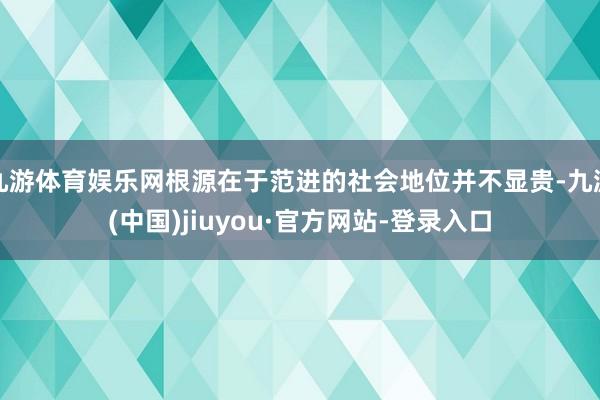 九游体育娱乐网根源在于范进的社会地位并不显贵-九游(中国)jiuyou·官方网站-登录入口