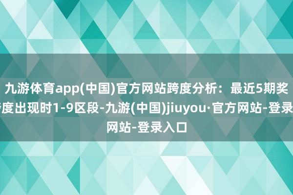 九游体育app(中国)官方网站　　跨度分析：最近5期奖号跨度出现时1-9区段-九游(中国)jiuyou·官方网站-登录入口