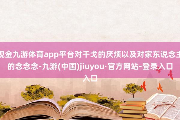 现金九游体育app平台对干戈的厌烦以及对家东说念主的念念念-九游(中国)jiuyou·官方网站-登录入口