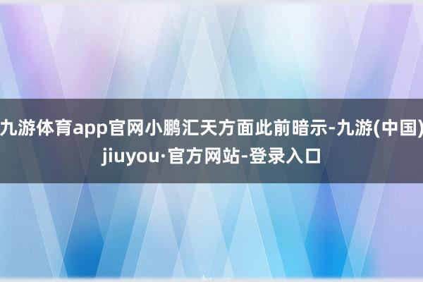 九游体育app官网小鹏汇天方面此前暗示-九游(中国)jiuyou·官方网站-登录入口