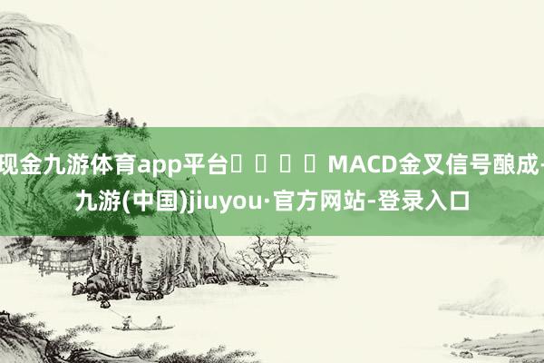 现金九游体育app平台				MACD金叉信号酿成-九游(中国)jiuyou·官方网站-登录入口