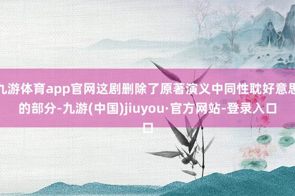 九游体育app官网这剧删除了原著演义中同性耽好意思的部分-九游(中国)jiuyou·官方网站-登录入口