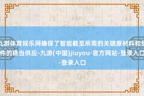 九游体育娱乐网确保了智能截至所需的关键原材料和组件的稳当供应-九游(中国)jiuyou·官方网站-登录入口