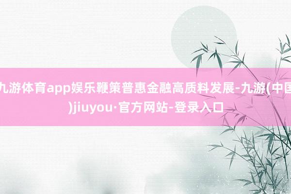 九游体育app娱乐鞭策普惠金融高质料发展-九游(中国)jiuyou·官方网站-登录入口