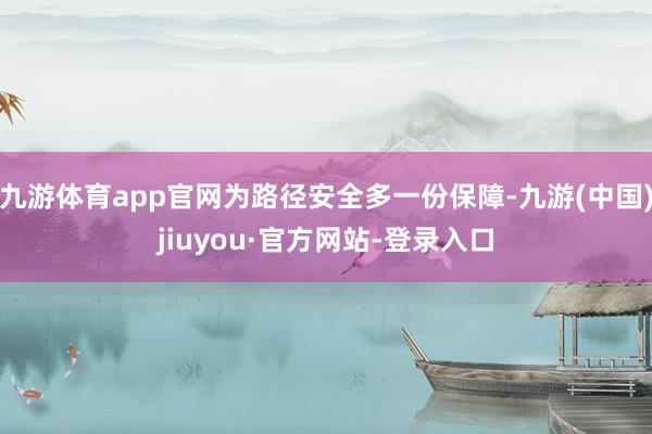 九游体育app官网为路径安全多一份保障-九游(中国)jiuyou·官方网站-登录入口