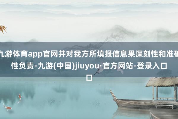 九游体育app官网并对我方所填报信息果深刻性和准确性负责-九游(中国)jiuyou·官方网站-登录入口