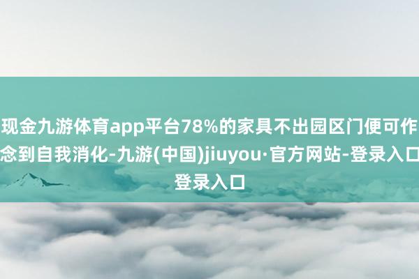 现金九游体育app平台78%的家具不出园区门便可作念到自我消化-九游(中国)jiuyou·官方网站-登录入口