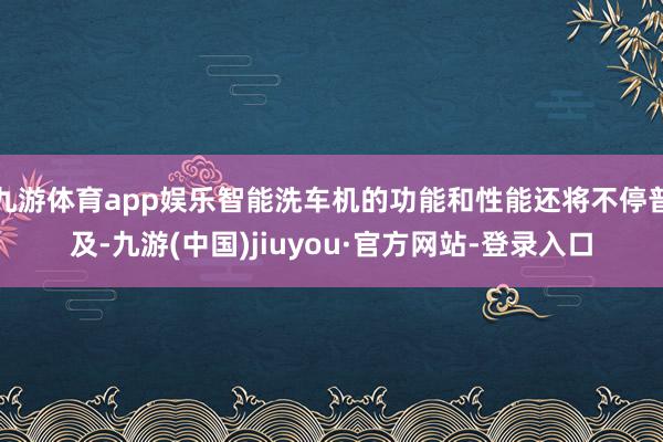 九游体育app娱乐智能洗车机的功能和性能还将不停普及-九游(中国)jiuyou·官方网站-登录入口