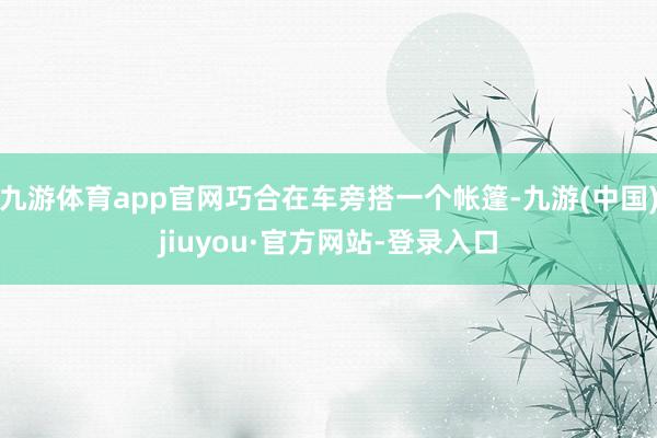 九游体育app官网巧合在车旁搭一个帐篷-九游(中国)jiuyou·官方网站-登录入口