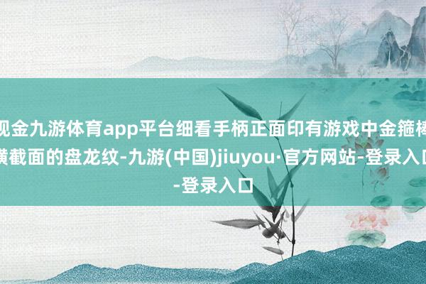 现金九游体育app平台细看手柄正面印有游戏中金箍棒横截面的盘龙纹-九游(中国)jiuyou·官方网站-登录入口