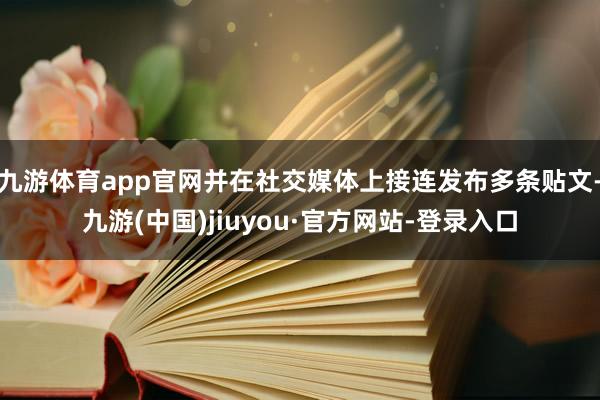 九游体育app官网并在社交媒体上接连发布多条贴文-九游(中国)jiuyou·官方网站-登录入口