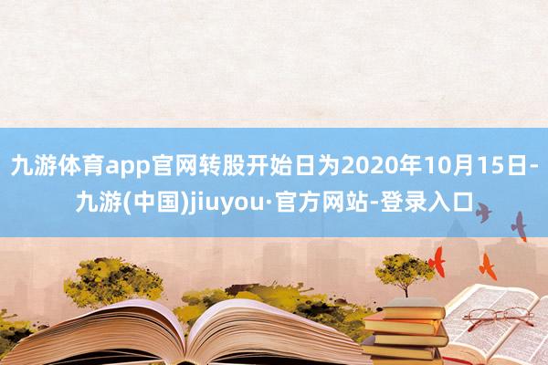 九游体育app官网转股开始日为2020年10月15日-九游(中国)jiuyou·官方网站-登录入口