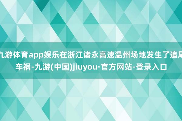 九游体育app娱乐在浙江诸永高速温州场地发生了追尾车祸-九游(中国)jiuyou·官方网站-登录入口