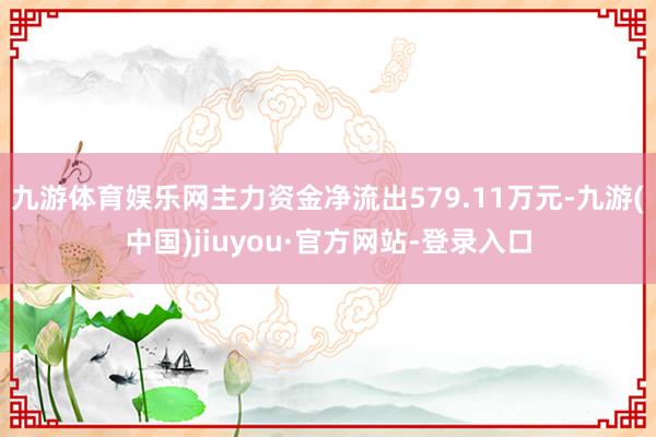 九游体育娱乐网主力资金净流出579.11万元-九游(中国)jiuyou·官方网站-登录入口