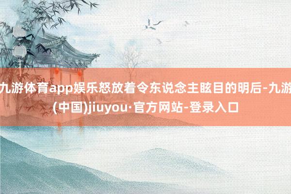 九游体育app娱乐怒放着令东说念主眩目的明后-九游(中国)jiuyou·官方网站-登录入口