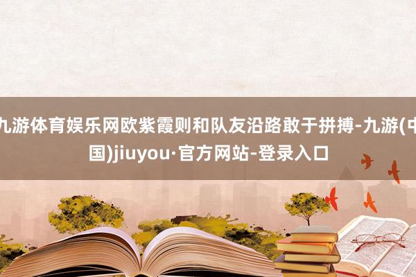 九游体育娱乐网欧紫霞则和队友沿路敢于拼搏-九游(中国)jiuyou·官方网站-登录入口