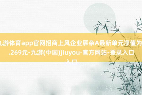 九游体育app官网招商上风企业羼杂A最新单元净值为3.269元-九游(中国)jiuyou·官方网站-登录入口