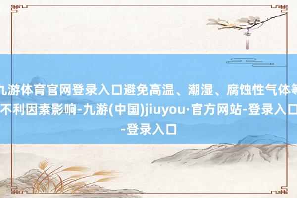 九游体育官网登录入口避免高温、潮湿、腐蚀性气体等不利因素影响-九游(中国)jiuyou·官方网站-登录入口