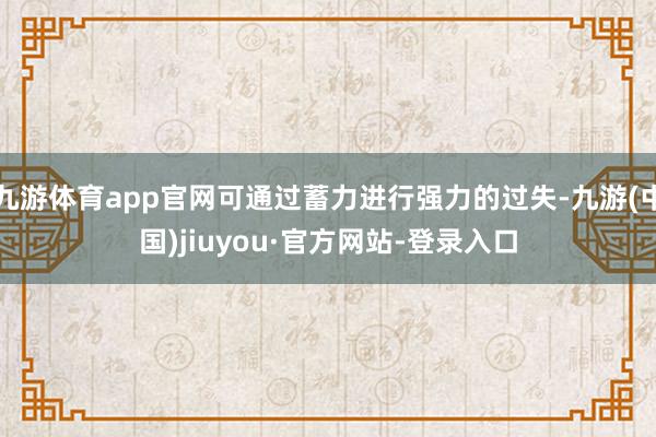 九游体育app官网可通过蓄力进行强力的过失-九游(中国)jiuyou·官方网站-登录入口