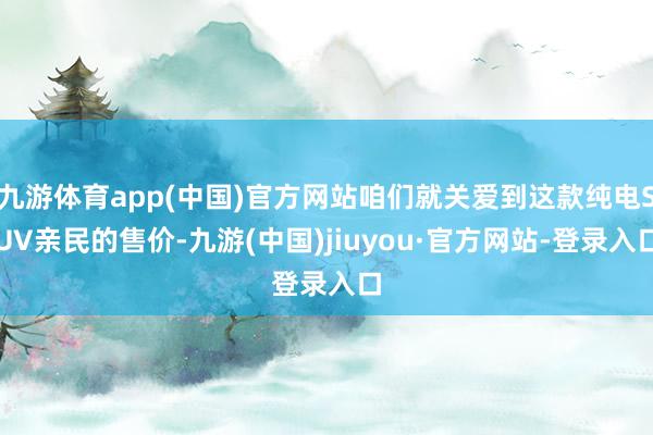 九游体育app(中国)官方网站咱们就关爱到这款纯电SUV亲民的售价-九游(中国)jiuyou·官方网站-登录入口