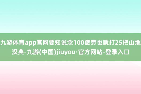 九游体育app官网要知说念100疲劳也就打25把山地汉典-九游(中国)jiuyou·官方网站-登录入口