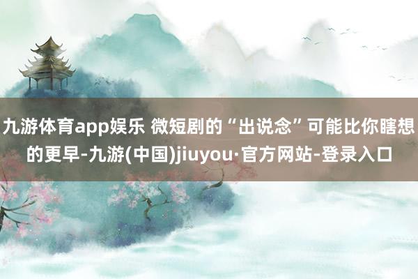 九游体育app娱乐 　　微短剧的“出说念”可能比你瞎想的更早-九游(中国)jiuyou·官方网站-登录入口