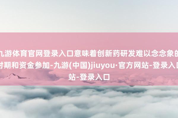 九游体育官网登录入口意味着创新药研发难以念念象的时期和资金参加-九游(中国)jiuyou·官方网站-登录入口