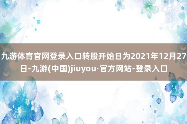 九游体育官网登录入口转股开始日为2021年12月27日-九游(中国)jiuyou·官方网站-登录入口