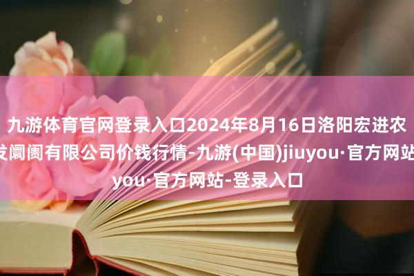 九游体育官网登录入口2024年8月16日洛阳宏进农副家具批发阛阓有限公司价钱行情-九游(中国)jiuyou·官方网站-登录入口