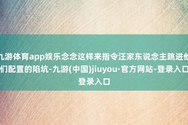 九游体育app娱乐念念这样来指令汪家东说念主跳进他们配置的陷坑-九游(中国)jiuyou·官方网站-登录入口