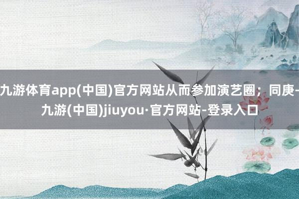 九游体育app(中国)官方网站从而参加演艺圈；同庚-九游(中国)jiuyou·官方网站-登录入口