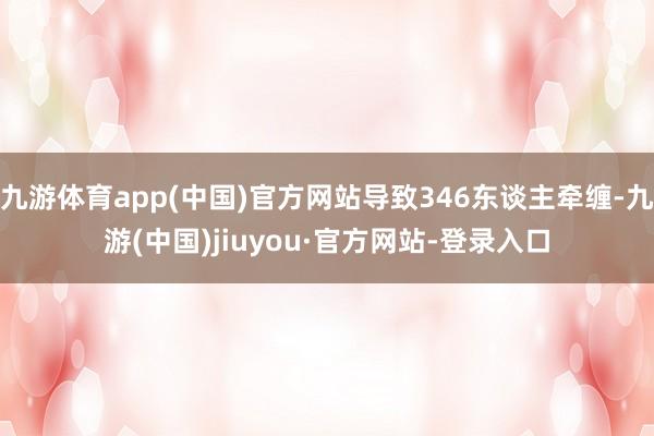 九游体育app(中国)官方网站导致346东谈主牵缠-九游(中国)jiuyou·官方网站-登录入口