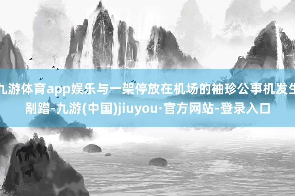 九游体育app娱乐与一架停放在机场的袖珍公事机发生剐蹭-九游(中国)jiuyou·官方网站-登录入口