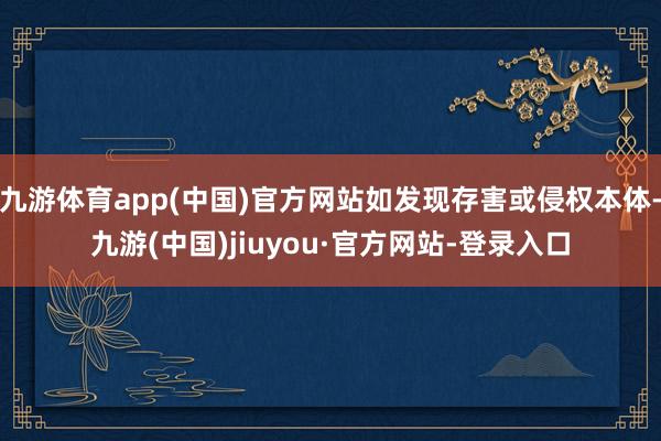 九游体育app(中国)官方网站如发现存害或侵权本体-九游(中国)jiuyou·官方网站-登录入口