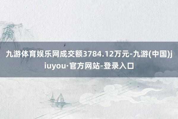 九游体育娱乐网成交额3784.12万元-九游(中国)jiuyou·官方网站-登录入口