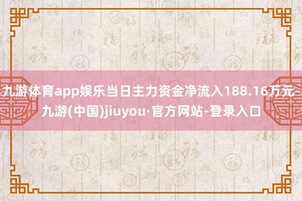 九游体育app娱乐当日主力资金净流入188.16万元-九游(中国)jiuyou·官方网站-登录入口