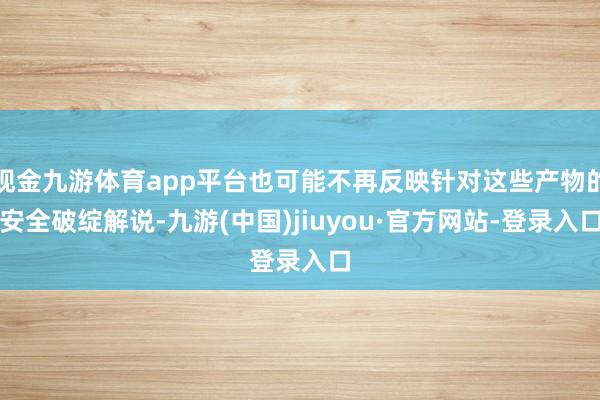 现金九游体育app平台也可能不再反映针对这些产物的安全破绽解说-九游(中国)jiuyou·官方网站-登录入口