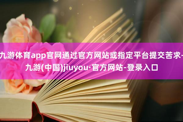 九游体育app官网通过官方网站或指定平台提交苦求-九游(中国)jiuyou·官方网站-登录入口