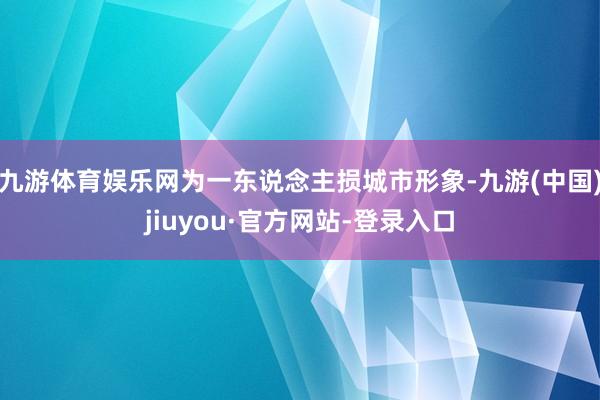 九游体育娱乐网为一东说念主损城市形象-九游(中国)jiuyou·官方网站-登录入口