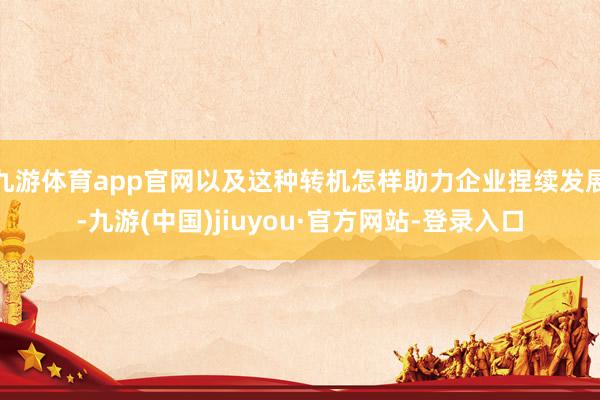 九游体育app官网以及这种转机怎样助力企业捏续发展-九游(中国)jiuyou·官方网站-登录入口