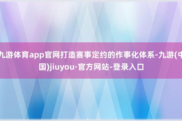 九游体育app官网打造赛事定约的作事化体系-九游(中国)jiuyou·官方网站-登录入口