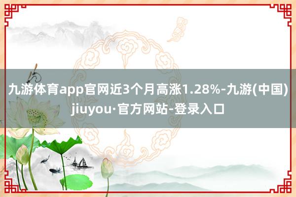 九游体育app官网近3个月高涨1.28%-九游(中国)jiuyou·官方网站-登录入口