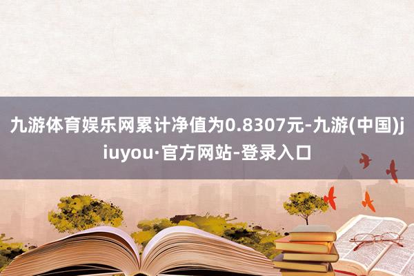 九游体育娱乐网累计净值为0.8307元-九游(中国)jiuyou·官方网站-登录入口